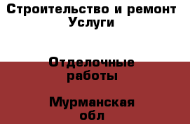 Строительство и ремонт Услуги - Отделочные работы. Мурманская обл.,Мурманск г.